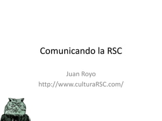 Comunicando la RSC

         Juan Royo
http://www.culturaRSC.com/
 