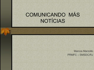 COMUNICANDO MÁS 
NOTÍCIAS 
Marcos Marzollo 
PRMFC – SMSDC/RJ 
 
