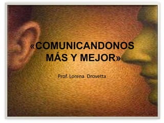 «COMUNICANDONOS
MÁS Y MEJOR»
Prof. Lorena Drovetta
 