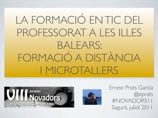LA FORMACIÓ EN TIC DEL
PROFESSORAT A LES ILLES
        BALEARS:
FORMACIÓ A DISTÀNCIA
    I MICROTALLERS
                Ernest Prats Garcia
                            @eprats
                 #NOVADORS11
                 Sagunt, juliol 2011
 