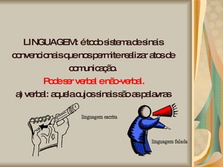 LINGUAGEM: é todo sistema de sinais convencionais que nos permite realizar atos de comunicação. Pode ser verbal e não-verbal. a) verbal: aquela cujos sinais são as palavras linguagem escrita linguagem falada 