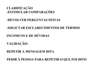 CLARIFICAÇÃO -ESTIMULAR COMPARAÇÕES -DEVOLVER PERGUNTAS FEITAS -SOLICTAR ESCLARECIMENTOS DE TERMOS INCOMUNS E DE DÚVIDAS VALIDAÇÃO: REPETIR A MENSAGEM DITA PEDIR À PESSOA PARA REPETIR O QUE FOI DITO 