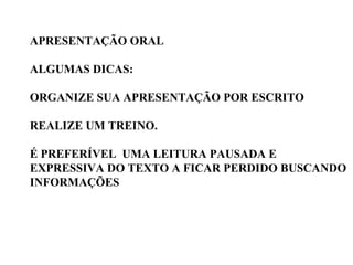 APRESENTAÇÃO ORAL ALGUMAS DICAS: ORGANIZE SUA APRESENTAÇÃO POR ESCRITO REALIZE UM TREINO. É PREFERÍVEL  UMA LEITURA PAUSADA E  EXPRESSIVA DO TEXTO A FICAR PERDIDO BUSCANDO INFORMAÇÕES  
