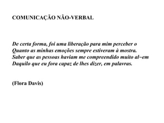 COMUNICAÇÃO NÃO-VERBAL De certa forma, foi uma liberação para mim perceber o Quanto as minhas emoções sempre estiveram à mostra. Saber que as pessoas haviam me compreendido muito al~em Daquilo que eu fora capaz de lhes dizer, em palavras. (Flora Davis) 