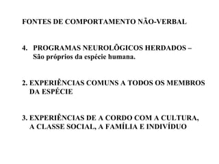 FONTES DE COMPORTAMENTO NÃO-VERBAL PROGRAMAS NEUROLÕGICOS HERDADOS –  São próprios da espécie humana. 2. EXPERIÊNCIAS COMUNS A TODOS OS MEMBROS DA ESPÉCIE 3. EXPERIÊNCIAS DE A CORDO COM A CULTURA, A CLASSE SOCIAL, A FAMÍLIA E INDIVÍDUO 