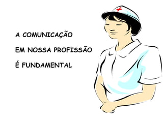 A COMUNICAÇÃO  EM NOSSA PROFISSÃO  É FUNDAMENTAL 