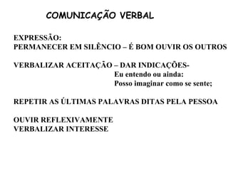 COMUNICAÇÃO VERBAL EXPRESSÃO: PERMANECER EM SILÊNCIO – É BOM OUVIR OS OUTROS VERBALIZAR ACEITAÇÃO – DAR INDICAÇÕES-   Eu entendo ou ainda:     Posso imaginar como se sente; REPETIR AS ÚLTIMAS PALAVRAS DITAS PELA PESSOA OUVIR REFLEXIVAMENTE VERBALIZAR INTERESSE 
