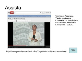 Assista
                                               Trechos do Programa
                                               "Texto, contexto e
                                               intertexto" da série Palavra
                                               Puxa Palavra da MultiRio.
                                               Educopédia - SME/RJ




http://www.youtube.com/watch?v=XMyeHYfHzm8&feature=related
 
