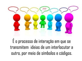 É o processo de interação em que se
transmitem ideias de um interlocutor a
 outro, por meio de símbolos e códigos.
 
