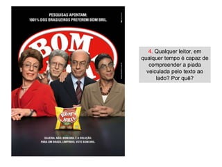 4. Qualquer leitor, em
qualquer tempo é capaz de
   compreender a piada
  veiculada pelo texto ao
      lado? Por quê?
 