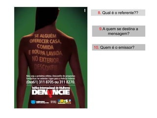 8. Qual é o referente??



  9.A quem se destina a
       mensagem?


10. Quem é o emissor?
 