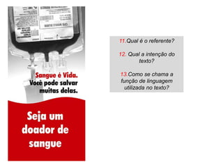 11.Qual é o referente?

12. Qual a intenção do
        texto?

13.Como se chama a
função de linguagem
  utilizada no texto?
 