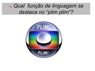 15.   Qual função de linguagem se
       destaca no “plim plim”?
 