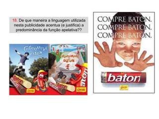 18. De que maneira a linguagem utilizada
 nesta publicidade acentua (e justifica) a
  predominância da função apelativa??
 