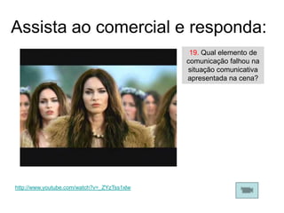 Assista ao comercial e responda:
                                              19. Qual elemento de
                                             comunicação falhou na
                                             situação comunicativa
                                             apresentada na cena?




http://www.youtube.com/watch?v=_ZYzTss1xlw
 