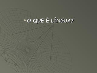    O QUE É LÍNGUA?
 