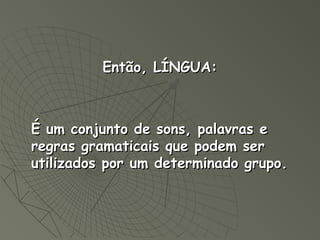 Então, LÍNGUA:



É um conjunto de sons, palavras e
regras gramaticais que podem ser
utilizados por um determinado grupo.
 
