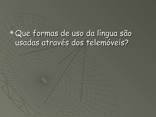    Que formas de uso da língua são
    usadas através dos telemóveis?
 