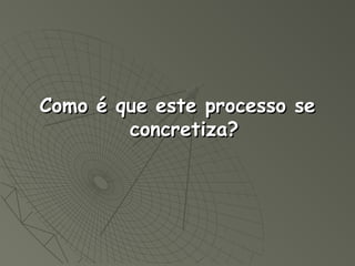Como é que este processo se
        concretiza?
 