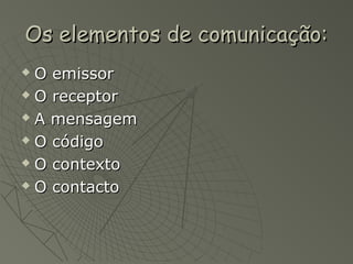 Os elementos de comunicação:
 O emissor
 O receptor

 A mensagem

 O código

 O contexto

 O contacto
 