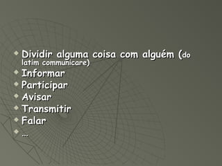   Dividir alguma coisa com alguém (do
    latim communicare)
 Informar
 Participar

 Avisar

 Transmitir

 Falar

 …
 
