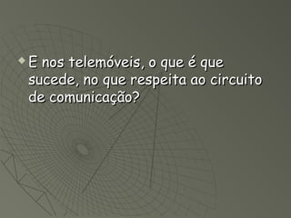    E nos telemóveis, o que é que
    sucede, no que respeita ao circuito
    de comunicação?
 