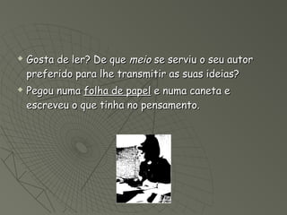    Gosta de ler? De que meio se serviu o seu autor
    preferido para lhe transmitir as suas ideias?
   Pegou numa folha de papel e numa caneta e
    escreveu o que tinha no pensamento.
 
