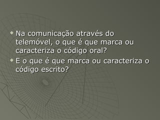  Na comunicação através do
  telemóvel, o que é que marca ou
  caracteriza o código oral?
 E o que é que marca ou caracteriza o

  código escrito?
 