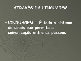 ATRAVÉS DA LINGUAGEM


   LINGUAGEM - É todo o sistema
    de sinais que permite a
    comunicação entre as pessoas.
 