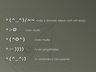    (^_^)/~~          rindo e dizendo adeus com um lenço


   :-D       rindo muito


   (^O^)           rindo muito


   :- ))))         rir às gargalhadas


   (^_^;)          rir contendo o nervosismo
 
