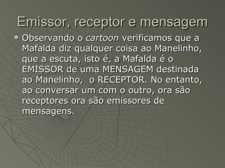 Emissor, receptor e mensagem
   Observando o cartoon verificamos que a
    Mafalda diz qualquer coisa ao Manelinho,
    q...