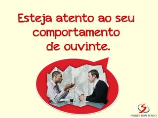 Esteja atento ao seu
   comportamento
     de ouvinte.
 