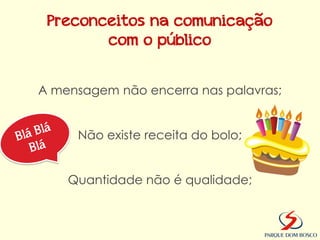 Preconceitos na comunicação
        com o público


A mensagem não encerra nas palavras;


     Não existe receita do bolo;


    Quantidade não é qualidade;
 