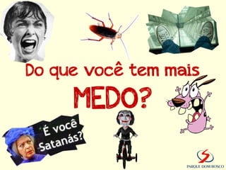 Do que você tem mais
     MEDO?
 