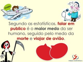 Segundo as estatísticas, falar em
 publico é o maior medo do ser
humano, seguido pelo medo da
   morte e viajar de avião.
 