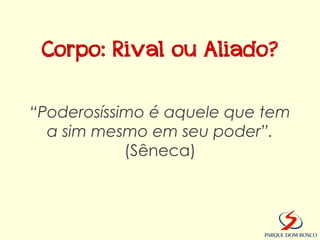 Corpo: Rival ou Aliado?

“Poderosíssimo é aquele que tem
  a sim mesmo em seu poder”.
            (Sêneca)
 