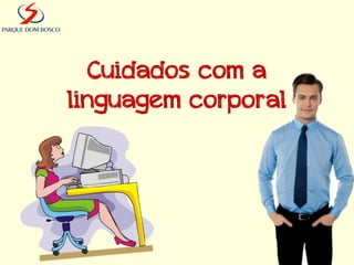 Cuidados com a
linguagem corporal
 