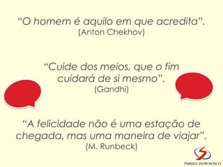 “O homem é aquilo em que acredita”.
           (Anton Chekhov)



     “Cuide dos meios, que o fim
       cuidará de si mesmo”.
              (Gandhi)



 “A felicidade não é uma estação de
chegada, mas uma maneira de viajar”.
             (M. Runbeck)
 