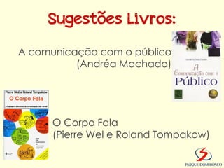Sugestões Livros:

A comunicação com o público
          (Andréa Machado)




      O Corpo Fala
      (Pierre Wel e Roland Tompakow)
 