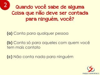 2      Quando você sabe de alguma
      Coisa que não deve ser contada
            para ninguém, você?

    (a) Conta para qualquer pessoa

    (b) Conta só para aqueles com quem você
    tem mais contato

    (c) Não conta nada para ninguém
 