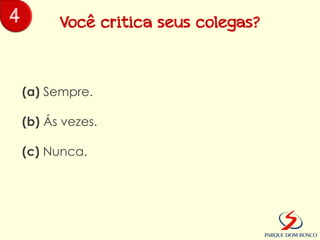 4         Você critica seus colegas?



    (a) Sempre.

    (b) Ás vezes.

    (c) Nunca.
 