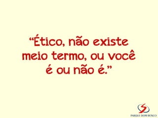 “Ético, não existe
meio termo, ou você
    é ou não é.”
 