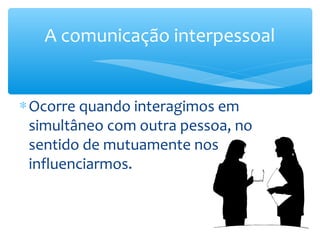 A comunicação interpessoal


∗ Ocorre quando interagimos em
  simultâneo com outra pessoa, no
  sentido de mutuamente nos
  influenciarmos.
 