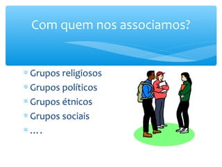 Com quem nos associamos?


∗ Grupos religiosos
∗ Grupos políticos
∗ Grupos étnicos
∗ Grupos sociais
∗ ….
 