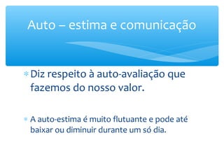 Auto – estima e comunicação


∗ Diz respeito à auto-avaliação que
  fazemos do nosso valor.

∗ A auto-estima é muito flutuante e pode até
  baixar ou diminuir durante um só dia.
 