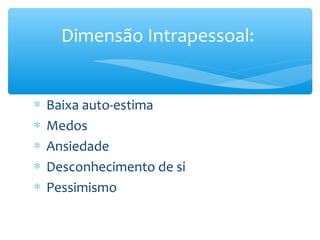 Dimensão Intrapessoal:


∗   Baixa auto-estima
∗   Medos
∗   Ansiedade
∗   Desconhecimento de si
∗   Pessimismo
 