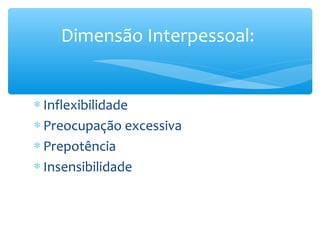 Dimensão Interpessoal:


∗ Inflexibilidade
∗ Preocupação excessiva
∗ Prepotência
∗ Insensibilidade
 