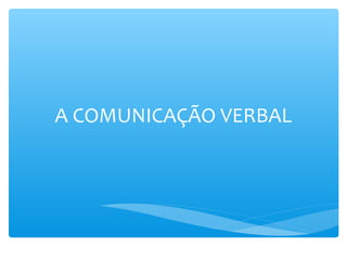 A COMUNICAÇÃO VERBAL
 