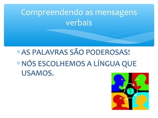 Compreendendo as mensagens
          verbais


∗ AS PALAVRAS SÃO PODEROSAS!
∗ NÓS ESCOLHEMOS A LÍNGUA QUE
  USAMOS.
 