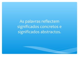 As palavras reflectem
significados concretos e
significados abstractos.
 